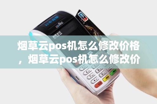 烟草云pos机怎么修改价格，烟草云pos机怎么修改价格和时间