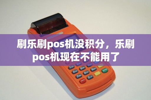刷乐刷pos机没积分，乐刷pos机现在不能用了