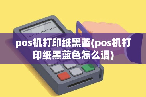 pos机打印纸黑蓝(pos机打印纸黑蓝色怎么调)