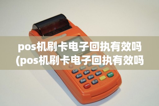 pos机刷卡电子回执有效吗(pos机刷卡电子回执有效吗怎么查)