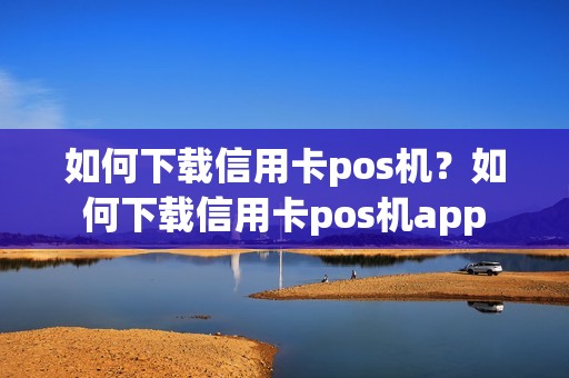 如何下载信用卡pos机？如何下载信用卡pos机app