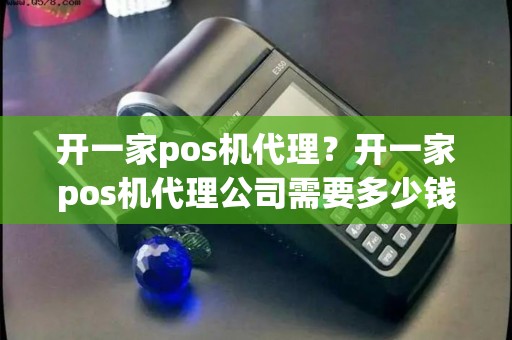 开一家pos机代理？开一家pos机代理公司需要多少钱
