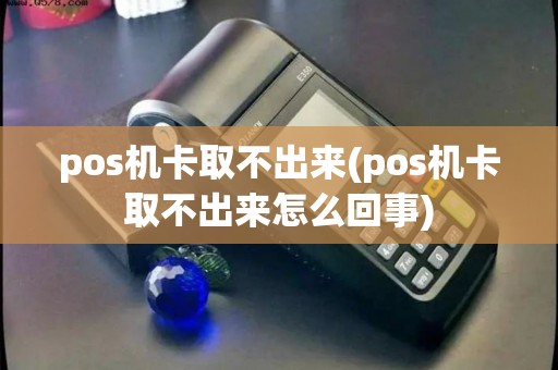 pos机卡取不出来(pos机卡取不出来怎么回事)