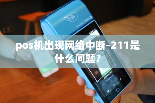 pos机出现网络中断-211是什么问题？