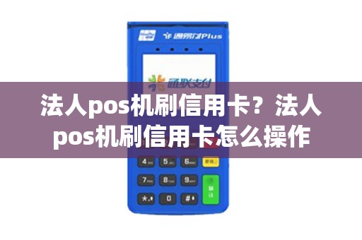 法人pos机刷信用卡？法人pos机刷信用卡怎么操作