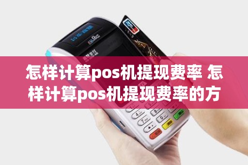 怎样计算pos机提现费率 怎样计算pos机提现费率的方法