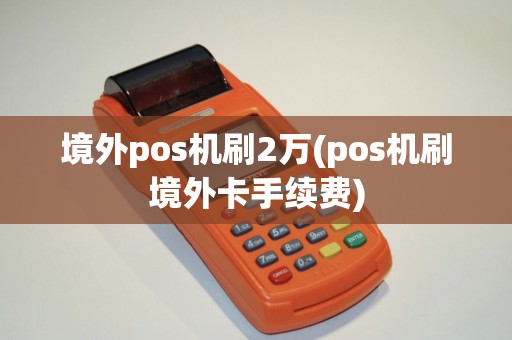 境外pos机刷2万(pos机刷境外卡手续费)