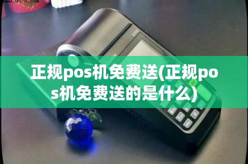 正规pos机免费送(正规pos机免费送的是什么)