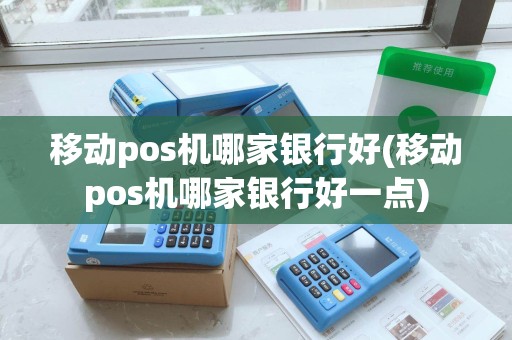 移动pos机哪家银行好(移动pos机哪家银行好一点)