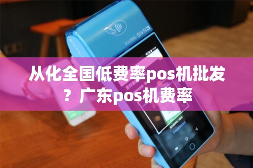 从化全国低费率pos机批发？广东pos机费率