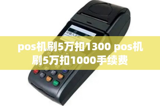 pos机刷5万扣1300 pos机刷5万扣1000手续费