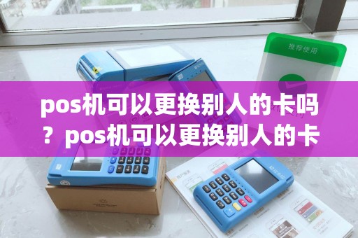 pos机可以更换别人的卡吗？pos机可以更换别人的卡吗怎么办