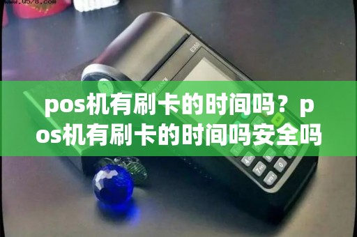 pos机有刷卡的时间吗？pos机有刷卡的时间吗安全吗