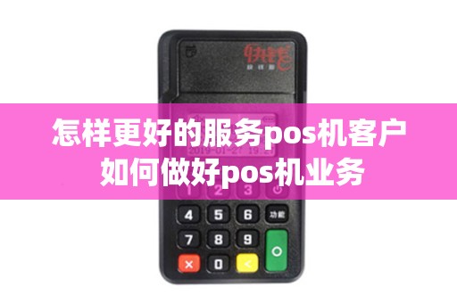 怎样更好的服务pos机客户 如何做好pos机业务