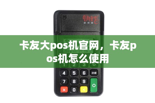 卡友大pos机官网，卡友pos机怎么使用