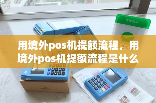 用境外pos机提额流程，用境外pos机提额流程是什么