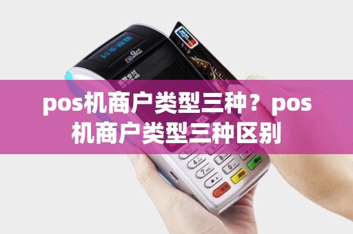 pos机商户类型三种？pos机商户类型三种区别