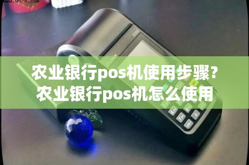 农业银行pos机使用步骤？农业银行pos机怎么使用
