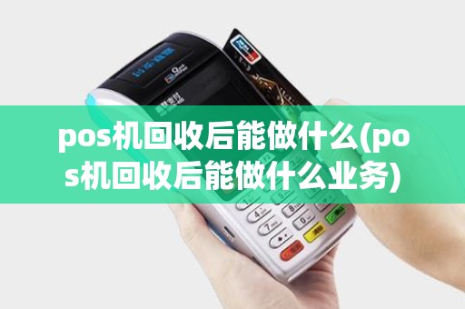 pos机回收后能做什么(pos机回收后能做什么业务)