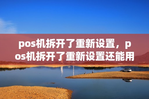 pos机拆开了重新设置，pos机拆开了重新设置还能用吗