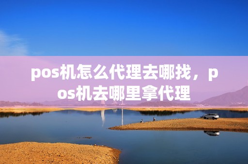 pos机怎么代理去哪找，pos机去哪里拿代理