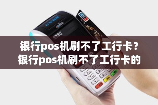 银行pos机刷不了工行卡？银行pos机刷不了工行卡的钱