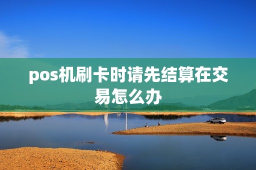 pos机刷卡时请先结算在交易怎么办
