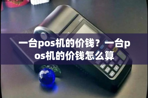 一台pos机的价钱？一台pos机的价钱怎么算