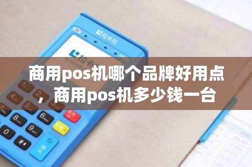 商用pos机哪个品牌好用点，商用pos机多少钱一台