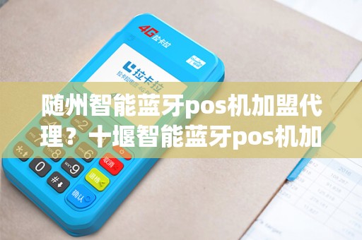 随州智能蓝牙pos机加盟代理？十堰智能蓝牙pos机加盟代理