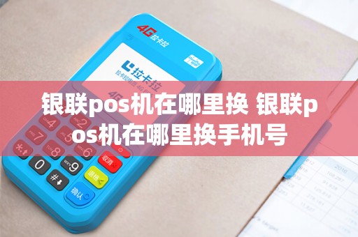 银联pos机在哪里换 银联pos机在哪里换手机号