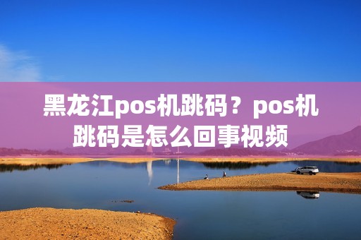 黑龙江pos机跳码？pos机跳码是怎么回事视频