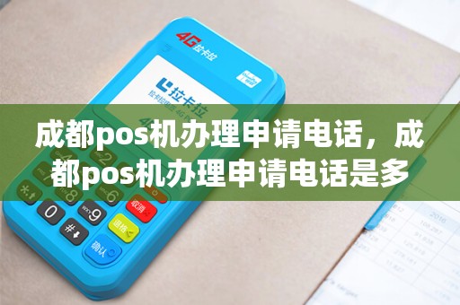 成都pos机办理申请电话，成都pos机办理申请电话是多少