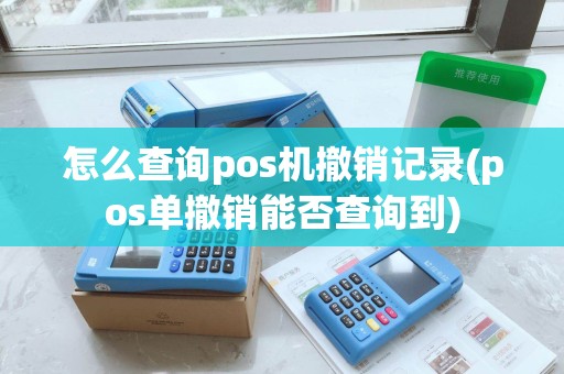怎么查询pos机撤销记录(pos单撤销能否查询到)
