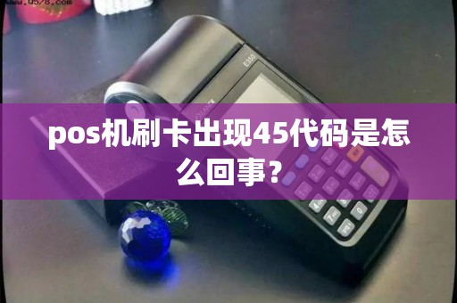 pos机刷卡出现45代码是怎么回事？