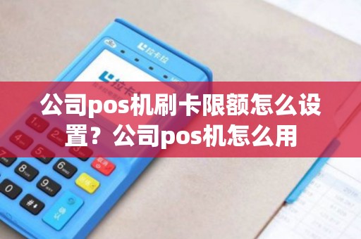 公司pos机刷卡限额怎么设置？公司pos机怎么用