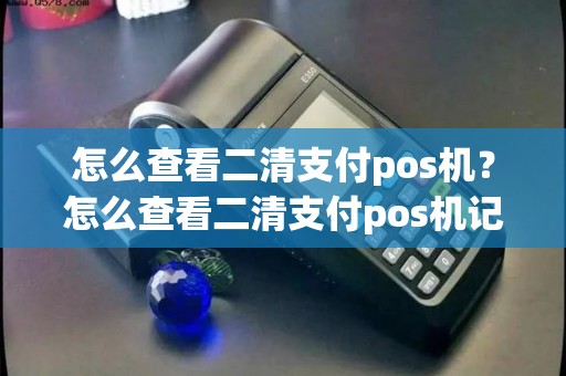 怎么查看二清支付pos机？怎么查看二清支付pos机记录
