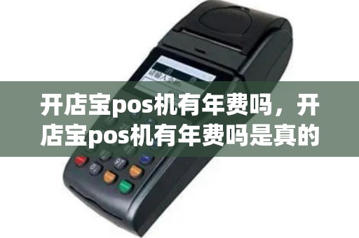 开店宝pos机有年费吗，开店宝pos机有年费吗是真的吗