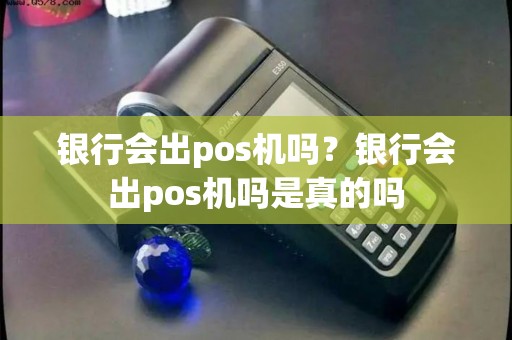 银行会出pos机吗？银行会出pos机吗是真的吗