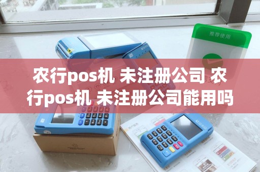 农行pos机 未注册公司 农行pos机 未注册公司能用吗
