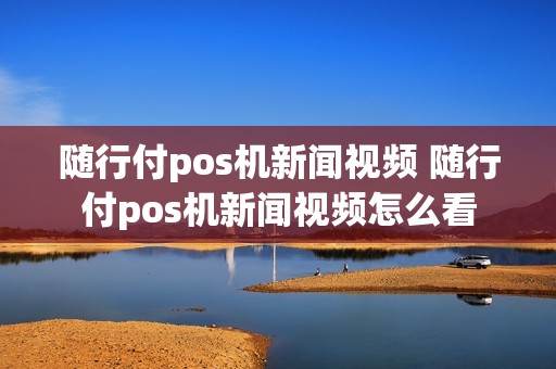 随行付pos机新闻视频 随行付pos机新闻视频怎么看