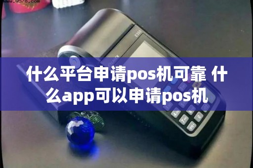 什么平台申请pos机可靠 什么app可以申请pos机