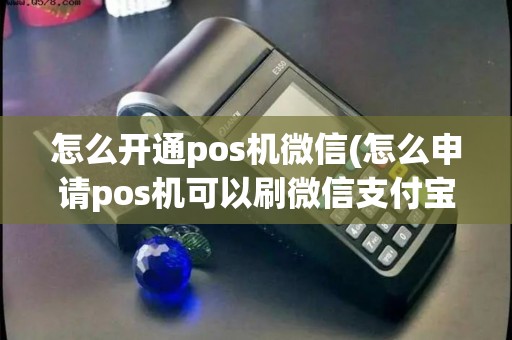 怎么开通pos机微信(怎么申请pos机可以刷微信支付宝)