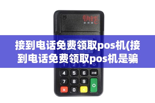 接到电话免费领取pos机(接到电话免费领取pos机是骗局吗)