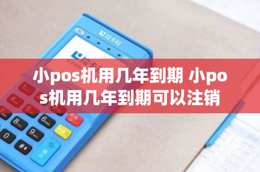 小pos机用几年到期 小pos机用几年到期可以注销