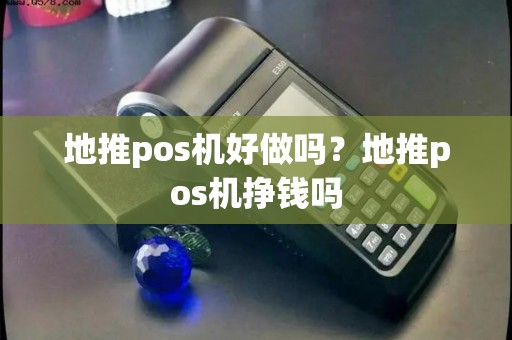 地推pos机好做吗？地推pos机挣钱吗
