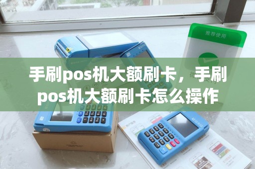 手刷pos机大额刷卡，手刷pos机大额刷卡怎么操作