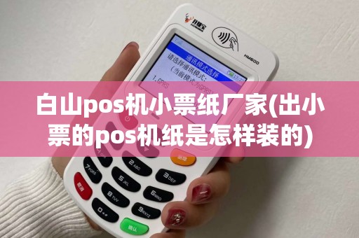 白山pos机小票纸厂家(出小票的pos机纸是怎样装的)