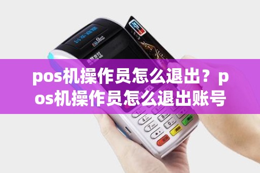 pos机操作员怎么退出？pos机操作员怎么退出账号