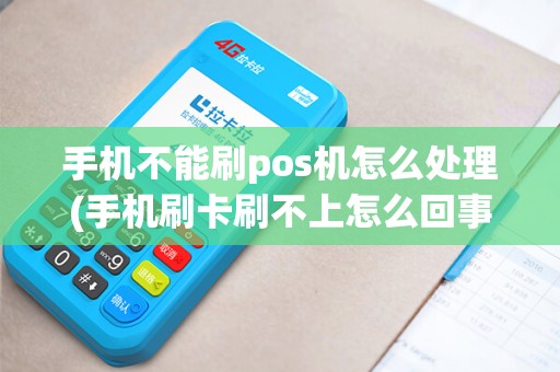 手机不能刷pos机怎么处理(手机刷卡刷不上怎么回事)